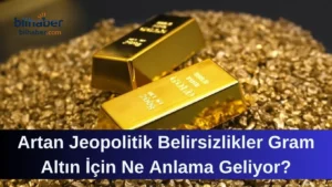 Artan Jeopolitik Belirsizlikler Gram Altın İçin Ne Anlama Geliyor?