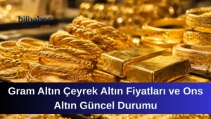 Gram Altın Çeyrek Altın Fiyatları ve Ons Altın Güncel Durumu